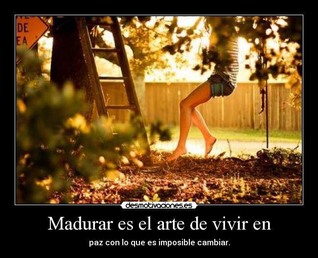Madurar es el arte de vivir en - paz con lo que es imposible cambiar.