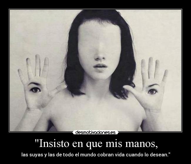 Insisto en que mis manos, - las suyas y las de todo el mundo cobran vida cuando lo desean.