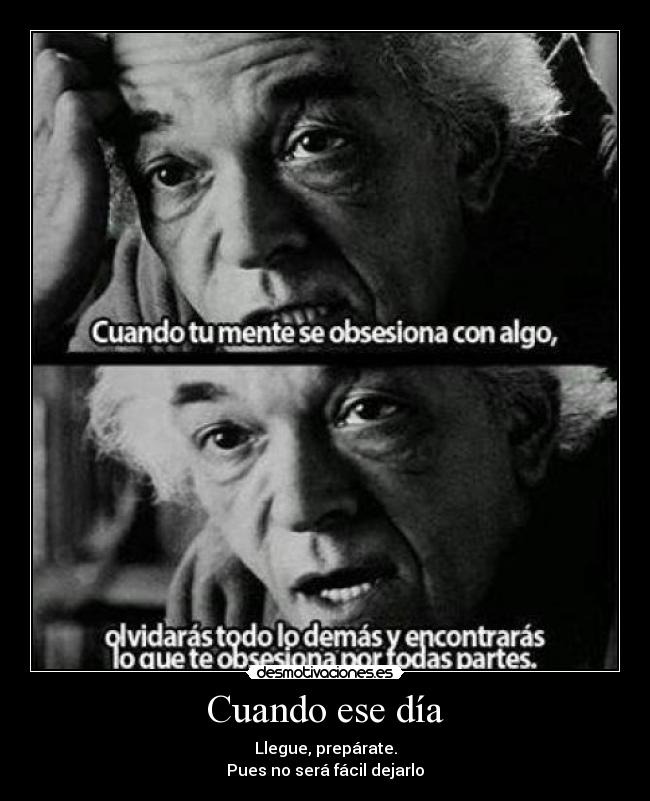 Cuando ese día - Llegue, prepárate.
Pues no será fácil dejarlo