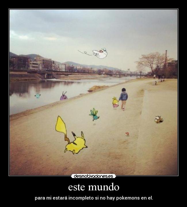 este mundo - para mi estará incompleto si no hay pokemons en el.