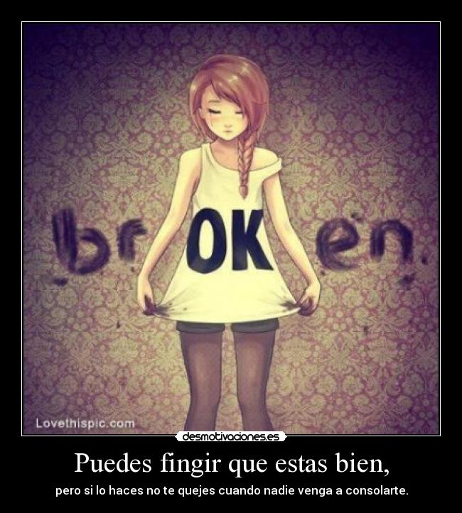 Puedes fingir que estas bien, - pero si lo haces no te quejes cuando nadie venga a consolarte.