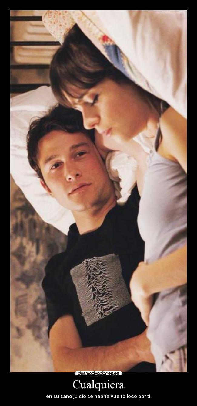 Cualquiera - en su sano juicio se habría vuelto loco por ti.