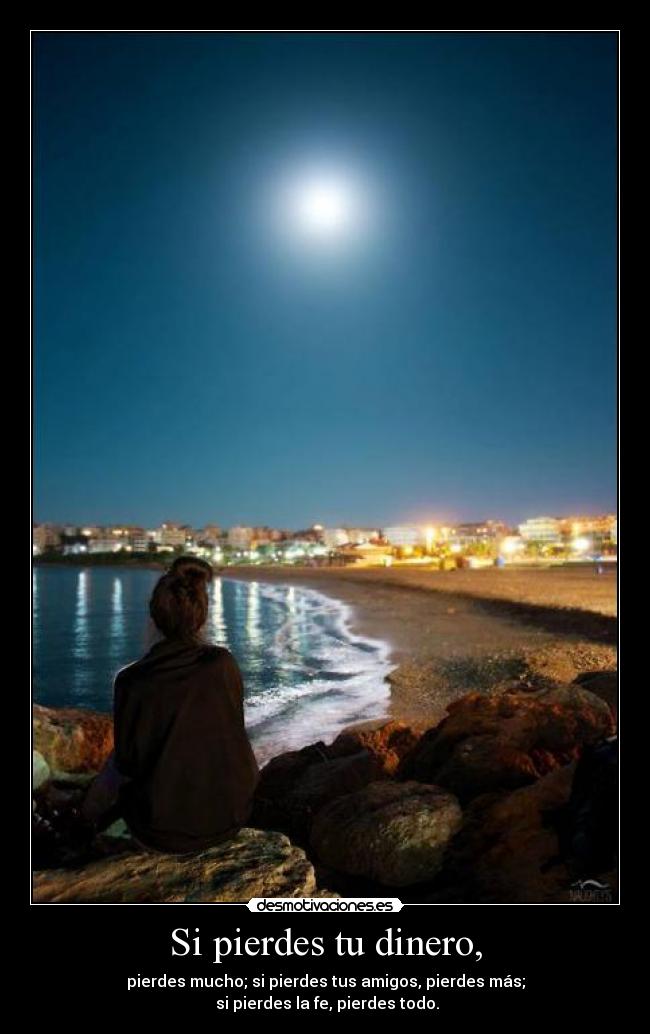 Si pierdes tu dinero, - pierdes mucho; si pierdes tus amigos, pierdes más;
 si pierdes la fe, pierdes todo.