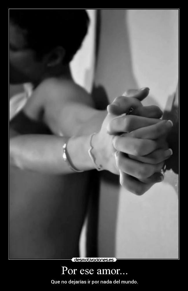 Por ese amor... - Que no dejarías ir por nada del mundo.