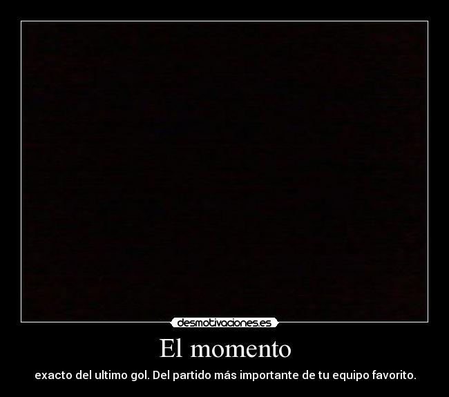 El momento - exacto del ultimo gol. Del partido más importante de tu equipo favorito.