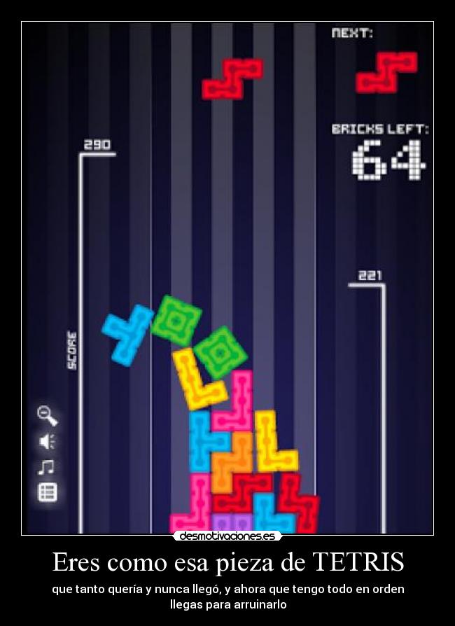 Eres como esa pieza de TETRIS - que tanto quería y nunca llegó, y ahora que tengo todo en orden llegas para arruinarlo