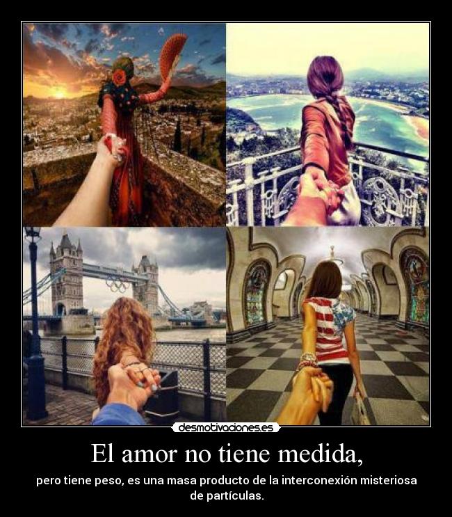 El amor no tiene medida, - pero tiene peso, es una masa producto de la interconexión misteriosa de partículas.
