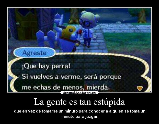 La gente es tan estúpida - que en vez de tomarse un minuto para conocer a alguien se toma un
minuto para juzgar.