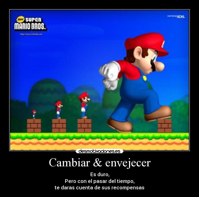 Cambiar & envejecer - Es duro,
Pero con el pasar del tiempo,
te daras cuenta de sus recompensas
