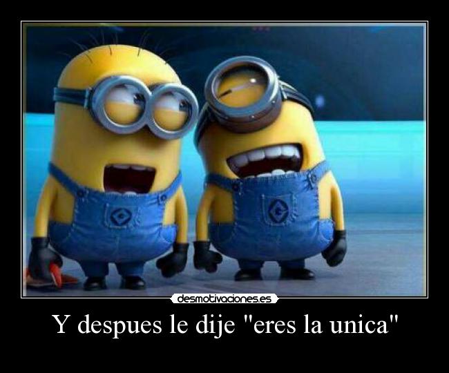 Y despues le dije eres la unica -