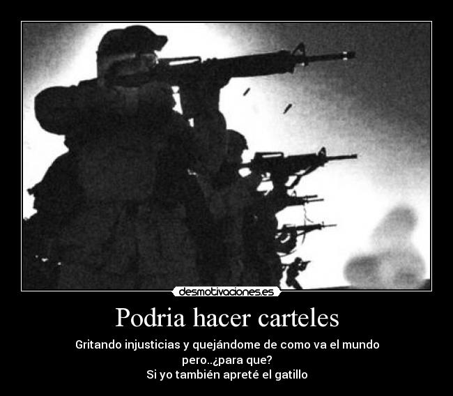 Podria hacer carteles - Gritando injusticias y quejándome de como va el mundo
pero..¿para que?
Si yo también apreté el gatillo