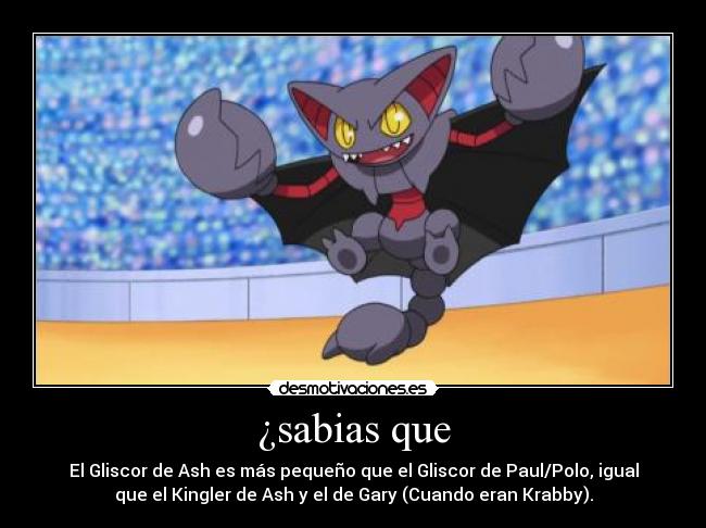 ¿sabias que - El Gliscor de Ash es más pequeño que el Gliscor de Paul/Polo, igual
que el Kingler de Ash y el de Gary (Cuando eran Krabby).