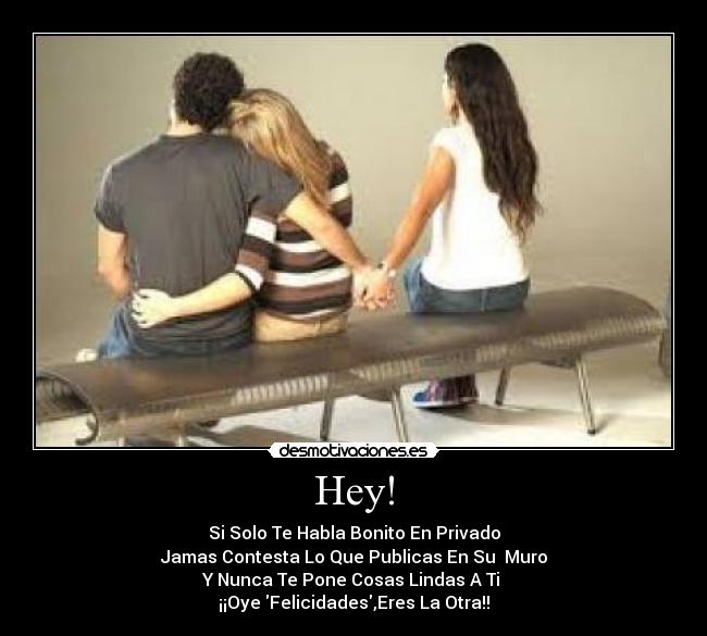 Hey! - Si Solo Te Habla Bonito En Privado
Jamas Contesta Lo Que Publicas En Su Muro
Y Nunca Te Pone Cosas Lindas A Ti
¡¡Oye Felicidades,Eres La Otra!!