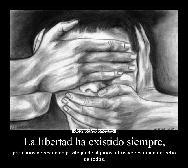 La libertad ha existido siempre, - pero unas veces como privilegio de algunos, otras veces como derecho de todos.