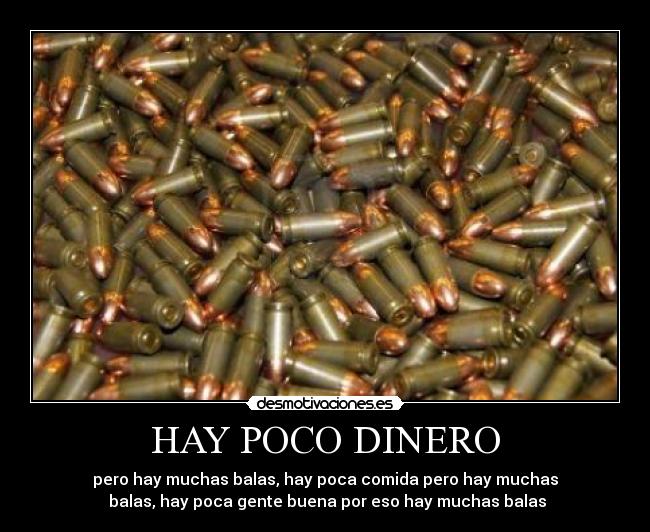 HAY POCO DINERO - pero hay muchas balas, hay poca comida pero hay muchas
 balas, hay poca gente buena por eso hay muchas balas