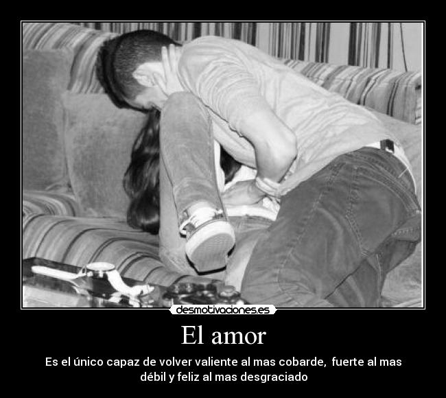 El amor - Es el único capaz de volver valiente al mas cobarde, fuerte al mas
débil y feliz al mas desgraciado