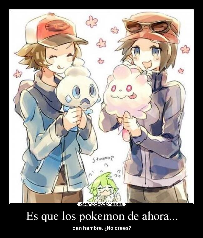 Es que los pokemon de ahora... - dan hambre. ¿No crees?