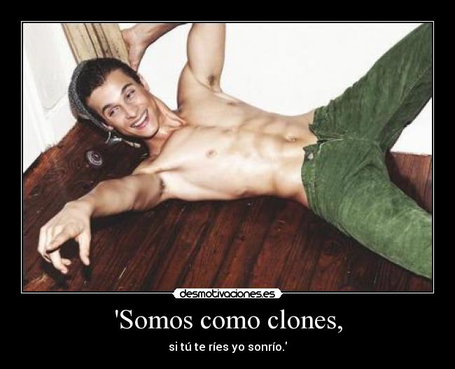 Somos como clones, - si tú te ríes yo sonrío.