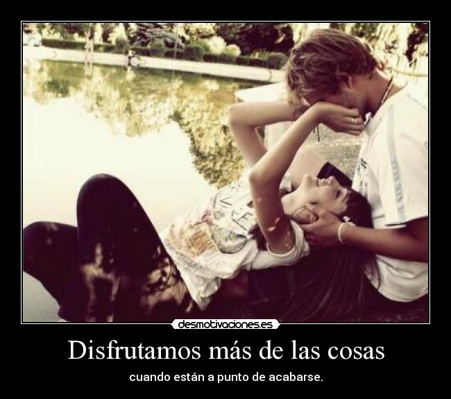 Disfrutamos más de las cosas - cuando están a punto de acabarse.