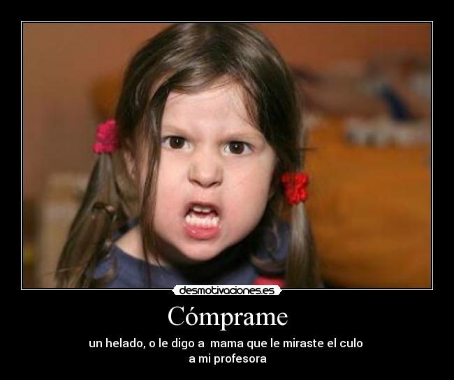 Cómprame - un helado, o le digo a mama que le miraste el culo
a mi profesora