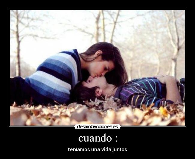 cuando : - teníamos una vida juntos