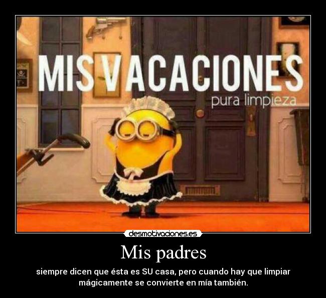 Mis padres - siempre dicen que ésta es SU casa, pero cuando hay que limpiar
mágicamente se convierte en mía también.