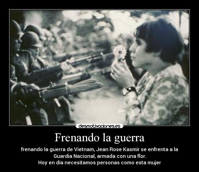 Frenando la guerra - frenando la guerra de Vietnam, Jean Rose Kasmir se enfrenta a la
Guardia Nacional, armada con una flor.
Hoy en día necesitamos personas como esta mujer