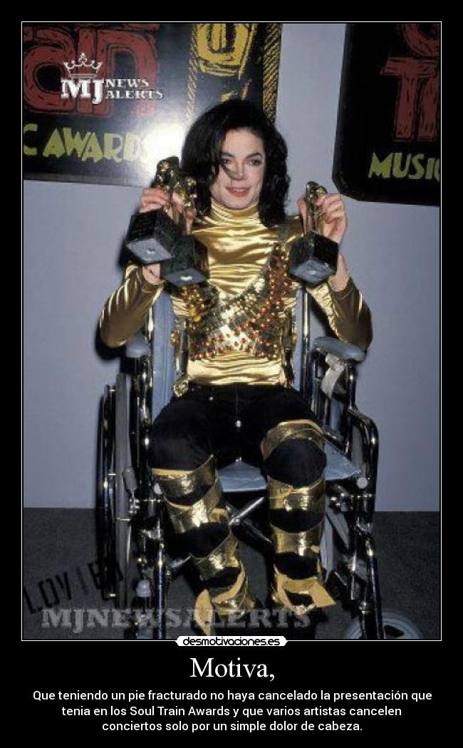 Motiva, - Que teniendo un pie fracturado no haya cancelado la presentación que
tenia en los Soul Train Awards y que varios artistas cancelen
conciertos solo por un simple dolor de cabeza.