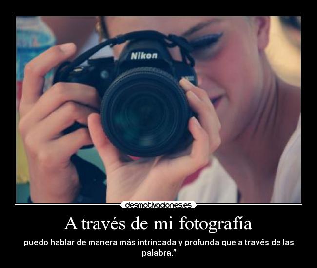 A través de mi fotografía - puedo hablar de manera más intrincada y profunda que a través de las palabra.”
