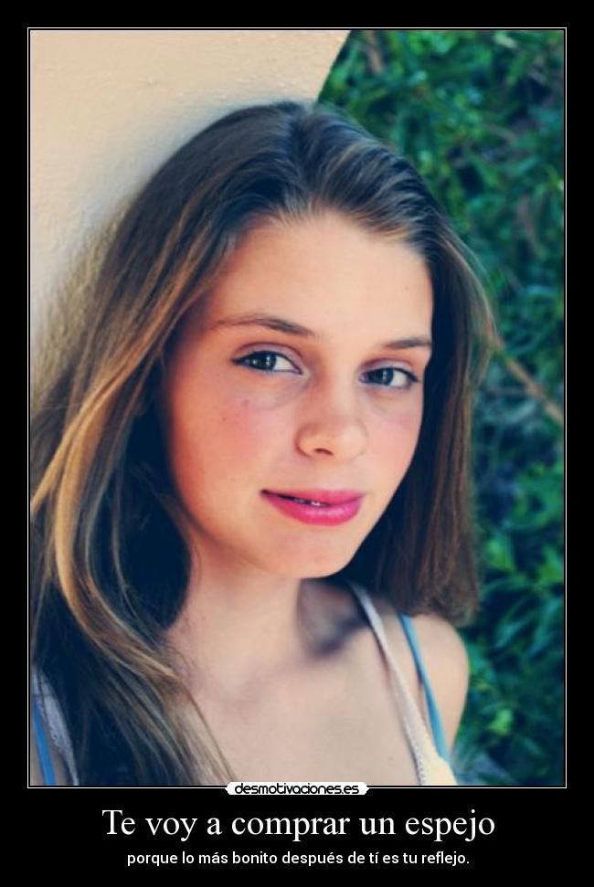 Te voy a comprar un espejo - porque lo más bonito después de tí es tu reflejo.