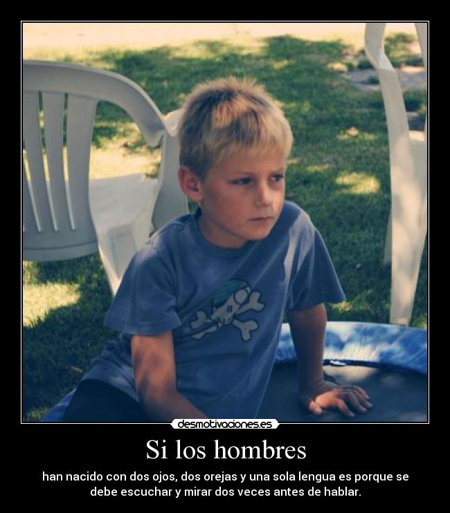 Si los hombres - han nacido con dos ojos, dos orejas y una sola lengua es porque se
debe escuchar y mirar dos veces antes de hablar.