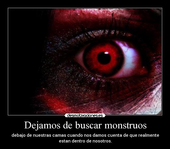 Dejamos de buscar monstruos - debajo de nuestras camas cuando nos damos cuenta de que realmente
estan dentro de nosotros.