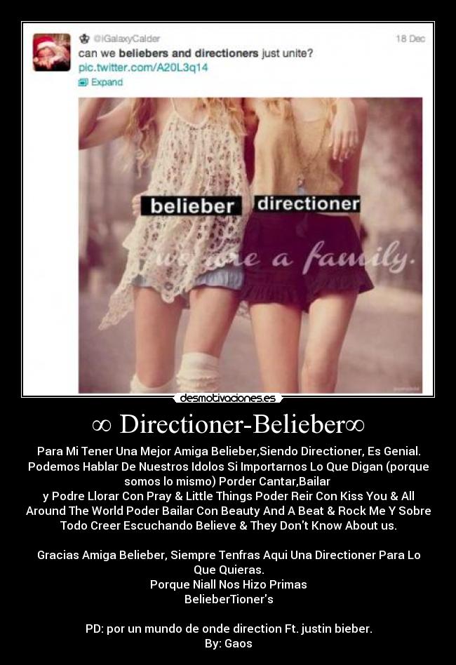 ∞ Directioner-Belieber∞ - Para Mi Tener Una Mejor Amiga Belieber,Siendo Directioner, Es Genial.
Podemos Hablar De Nuestros Idolos Si Importarnos Lo Que Digan (porque
somos lo mismo) Porder Cantar,Bailar
y Podre Llorar Con Pray & Little Things Poder Reir Con Kiss You & All
Around The World Poder Bailar Con Beauty And A Beat & Rock Me Y Sobre
Todo Creer Escuchando Believe & They Dont Know About us.
Gracias Amiga Belieber, Siempre Tenfras Aqui Una Directioner Para Lo
Que Quieras.
Porque Niall Nos Hizo Primas
BelieberTioners
PD: por un mundo de onde direction Ft. justin bieber.
By: Gaos