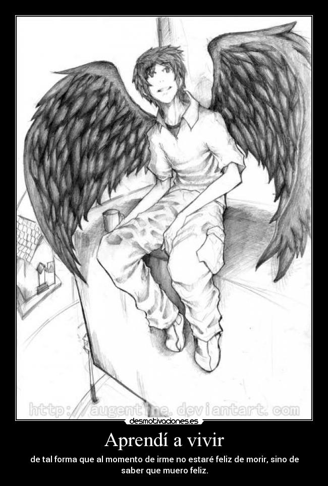 Aprendí a vivir - de tal forma que al momento de irme no estaré feliz de morir, sino de
saber que muero feliz.