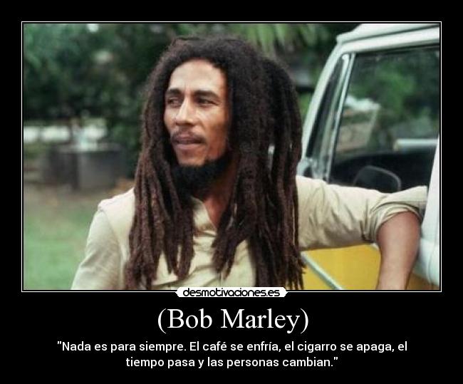 (Bob Marley) - Nada es para siempre. El café se enfría, el cigarro se apaga, el
tiempo pasa y las personas cambian.