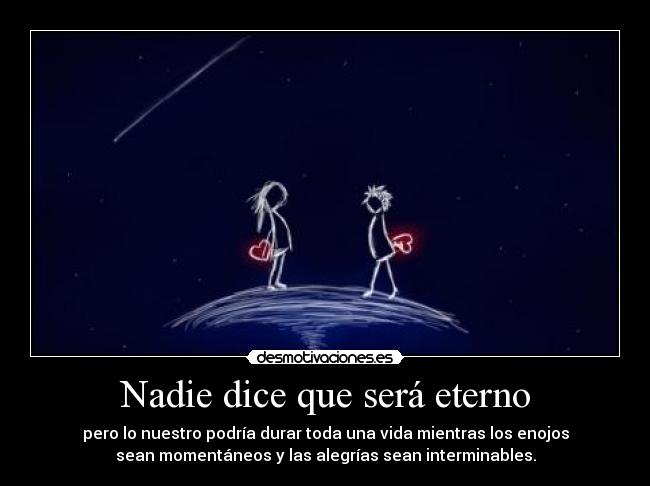 Nadie dice que será eterno - pero lo nuestro podría durar toda una vida mientras los enojos
sean momentáneos y las alegrías sean interminables.
