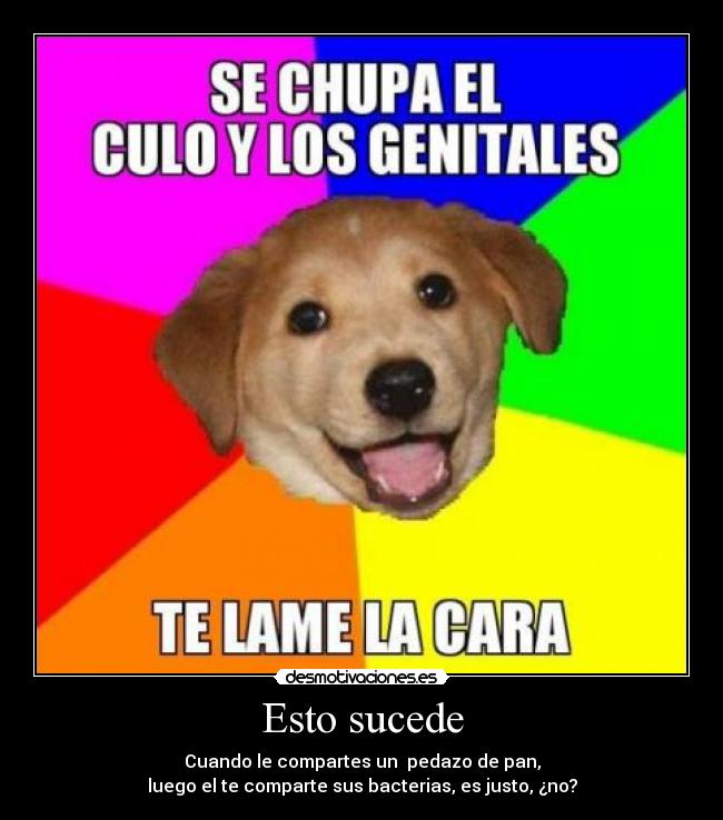 Esto sucede - Cuando le compartes un pedazo de pan,
luego el te comparte sus bacterias, es justo, ¿no?