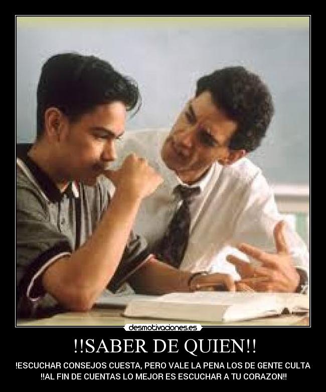 !!SABER DE QUIEN!! - !!ESCUCHAR CONSEJOS CUESTA, PERO VALE LA PENA LOS DE GENTE CULTA!!
!!AL FIN DE CUENTAS LO MEJOR ES ESCUCHAR A TU CORAZON!!