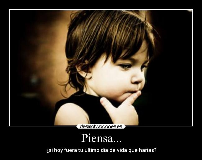 Piensa... - ¿si hoy fuera tu ultimo dia de vida que harias?