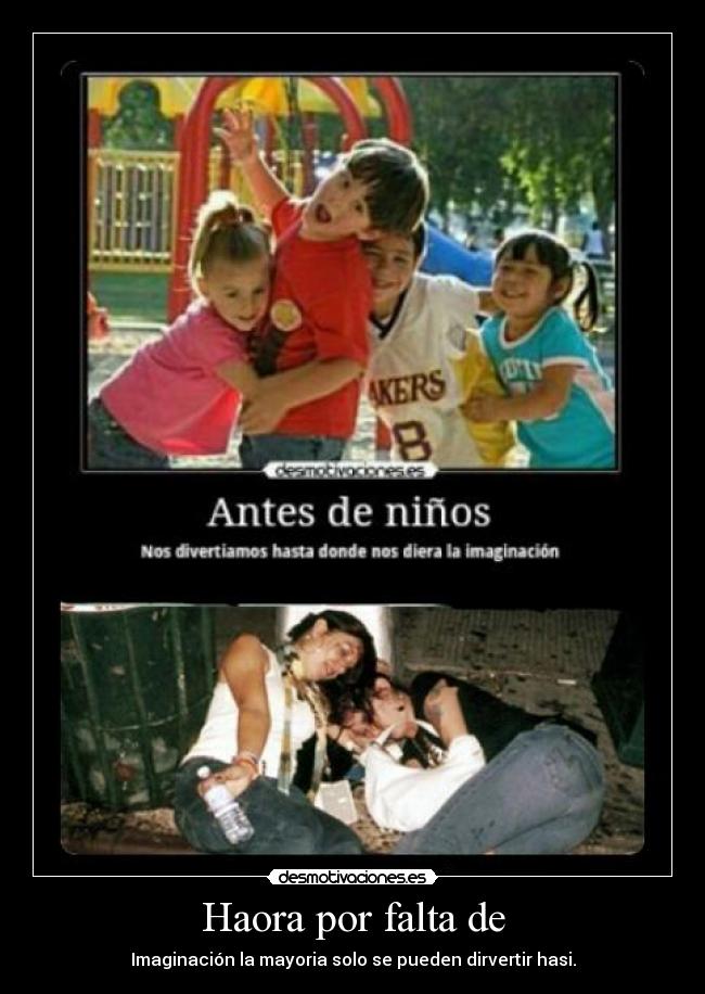 Haora por falta de - Imaginación la mayoria solo se pueden dirvertir hasi.