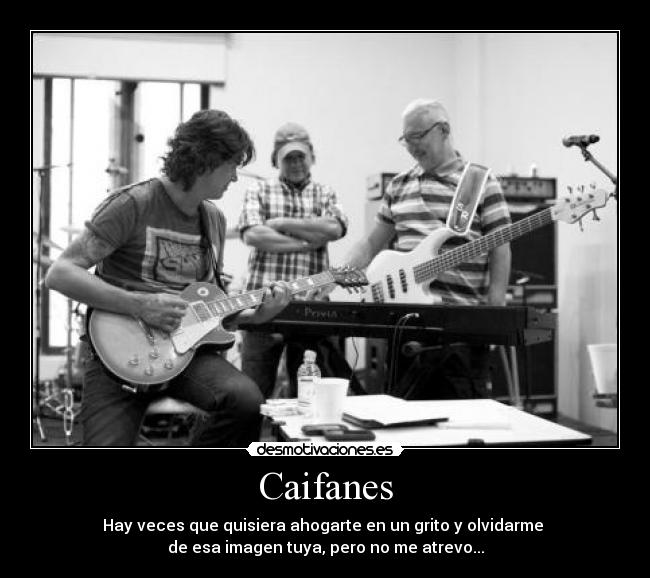 Caifanes - Hay veces que quisiera ahogarte en un grito y olvidarme 
de esa imagen tuya, pero no me atrevo...