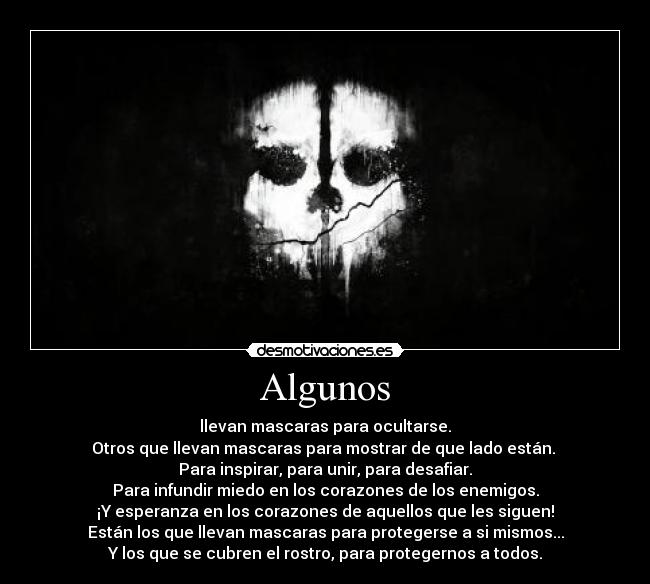 Algunos - llevan mascaras para ocultarse.
Otros que llevan mascaras para mostrar de que lado están.
Para inspirar, para unir, para desafiar.
Para infundir miedo en los corazones de los enemigos.
¡Y esperanza en los corazones de aquellos que les siguen!
Están los que llevan mascaras para protegerse a si mismos...
Y los que se cubren el rostro, para protegernos a todos.