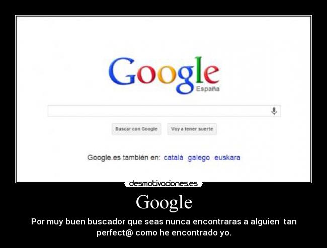 Google - Por muy buen buscador que seas nunca encontraras a alguien  tan
perfect@ como he encontrado yo.