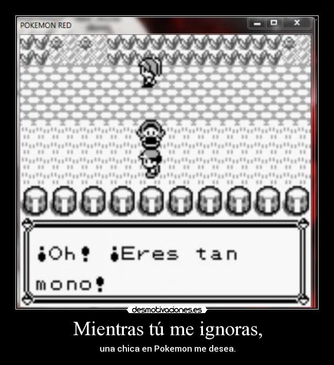 Mientras tú me ignoras, - una chica en Pokemon me desea.