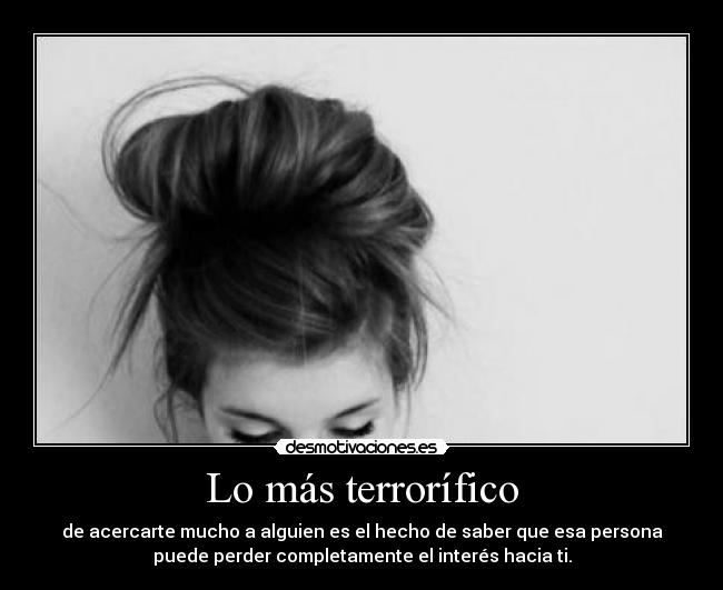 Lo más terrorífico - de acercarte mucho a alguien es el hecho de saber que esa persona
puede perder completamente el interés hacia ti.