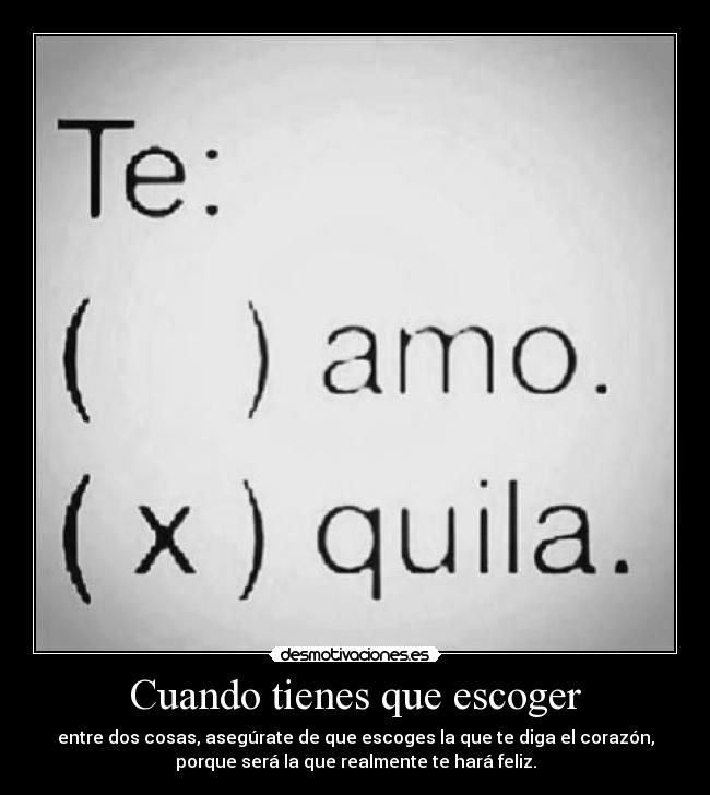Cuando tienes que escoger - entre dos cosas, asegúrate de que escoges la que te diga el corazón,
porque será la que realmente te hará feliz.