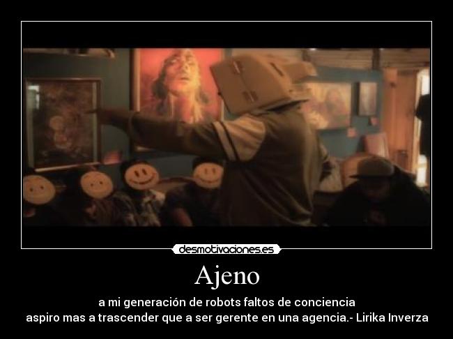 Ajeno - a mi generación de robots faltos de conciencia
aspiro mas a trascender que a ser gerente en una agencia.- Lirika Inverza