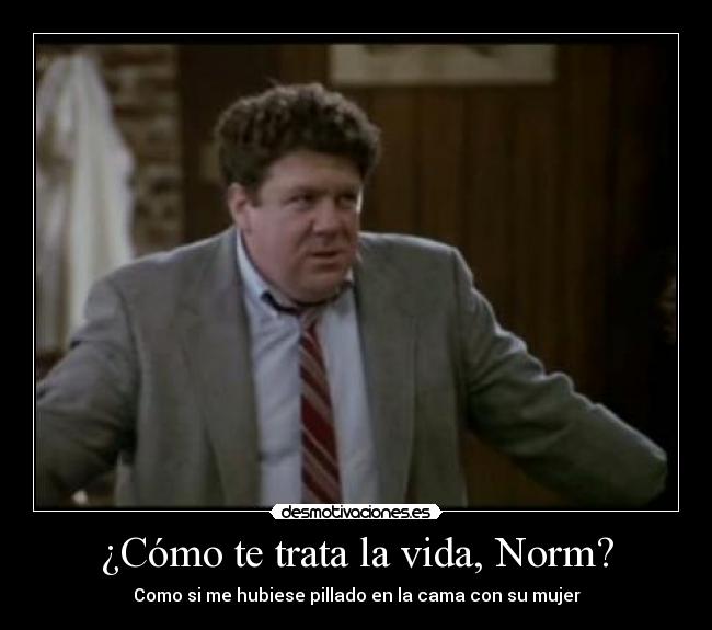 ¿Cómo te trata la vida, Norm? - Como si me hubiese pillado en la cama con su mujer