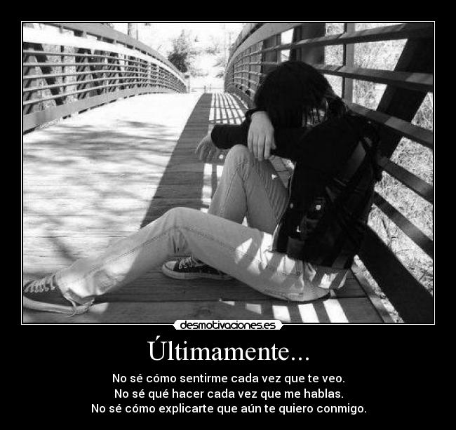Últimamente... - No sé cómo sentirme cada vez que te veo.
No sé qué hacer cada vez que me hablas.
No sé cómo explicarte que aún te quiero conmigo.