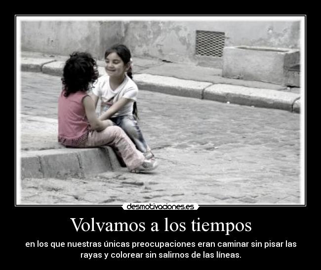 Volvamos a los tiempos - en los que nuestras únicas preocupaciones eran caminar sin pisar las
rayas y colorear sin salirnos de las líneas.